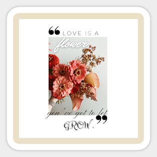 Love is a flower you've got to let grow Sticker